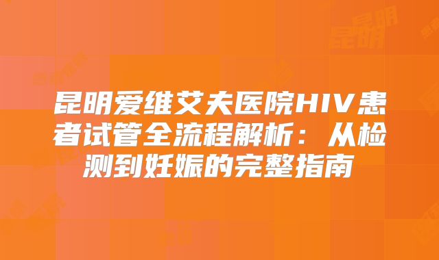 昆明爱维艾夫医院HIV患者试管全流程解析：从检测到妊娠的完整指南