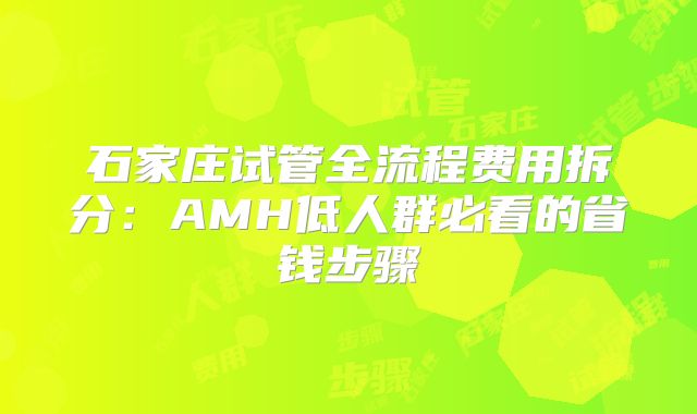 石家庄试管全流程费用拆分：AMH低人群必看的省钱步骤