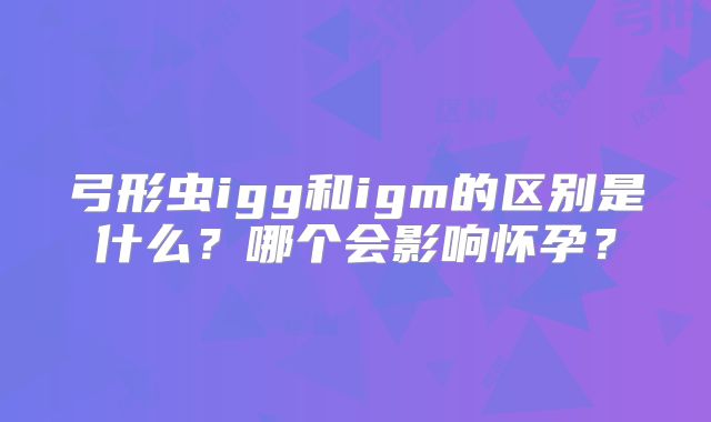 弓形虫igg和igm的区别是什么?哪个会影响怀孕?