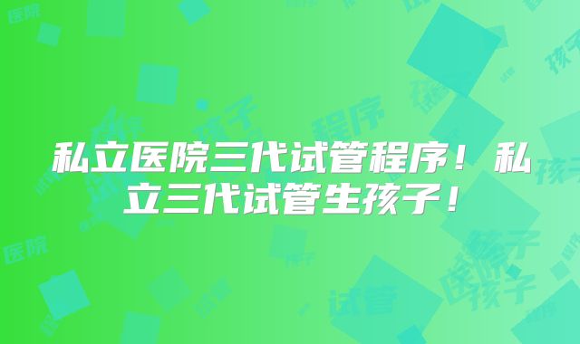 私立医院三代试管程序！私立三代试管生孩子！