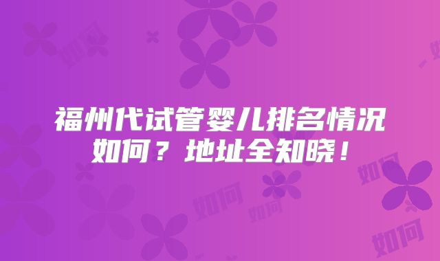 福州代试管婴儿排名情况如何?地址全知晓!