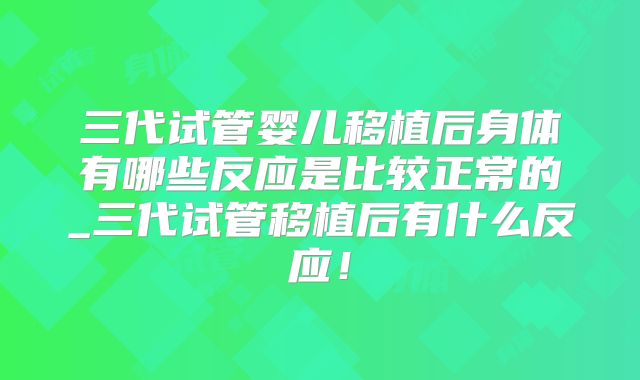 三代试管婴儿移植后身体有哪些反应是比较正常的_三代试管移植后有什么反应!