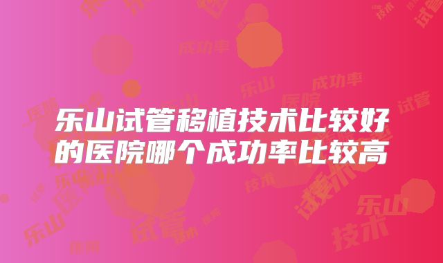 乐山试管移植技术比较好的医院哪个成功率比较高
