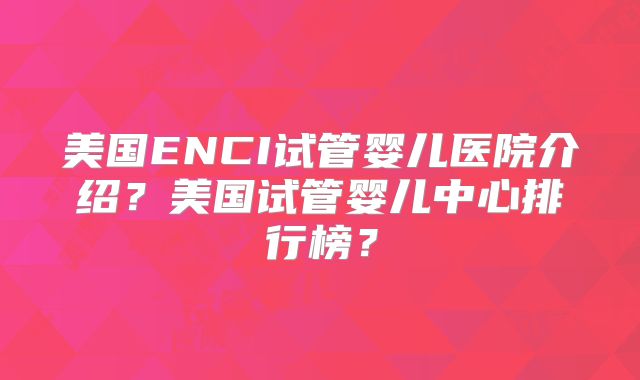 美国ENCI试管婴儿医院介绍？美国试管婴儿中心排行榜？