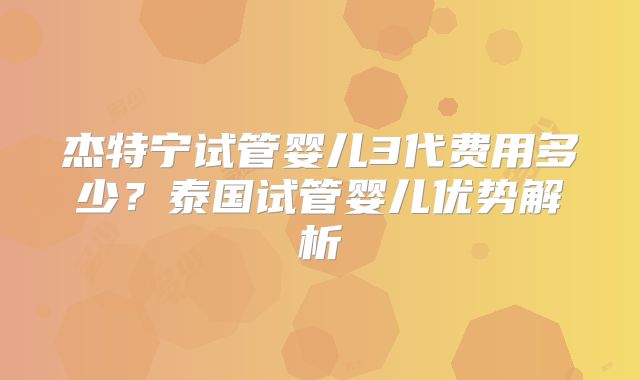 杰特宁试管婴儿3代费用多少？泰国试管婴儿优势解析