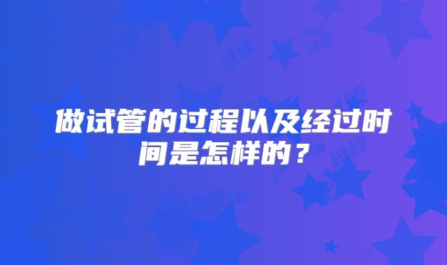 做试管的过程以及经过时间是怎样的？
