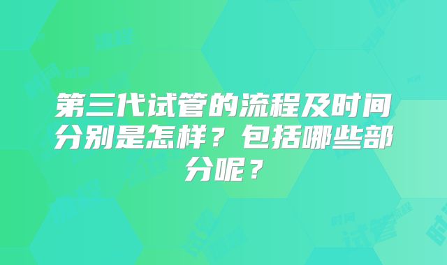 第三代试管的流程及时间分别是怎样？包括哪些部分呢？