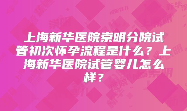 上海新华医院崇明分院试管初次怀孕流程是什么?上海新华医院试管婴儿怎么样?