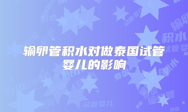 输卵管积水对做泰国试管婴儿的影响