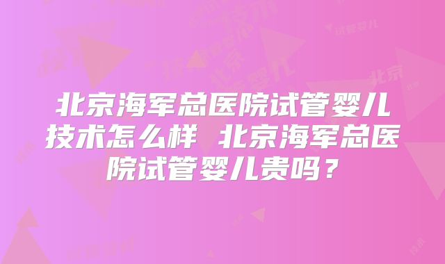 北京海军总医院试管婴儿技术怎么样 北京海军总医院试管婴儿贵吗？