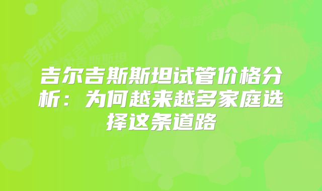 吉尔吉斯斯坦试管价格分析:为何越来越多家庭选择这条道路