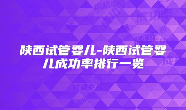 陕西试管婴儿-陕西试管婴儿成功率排行一览