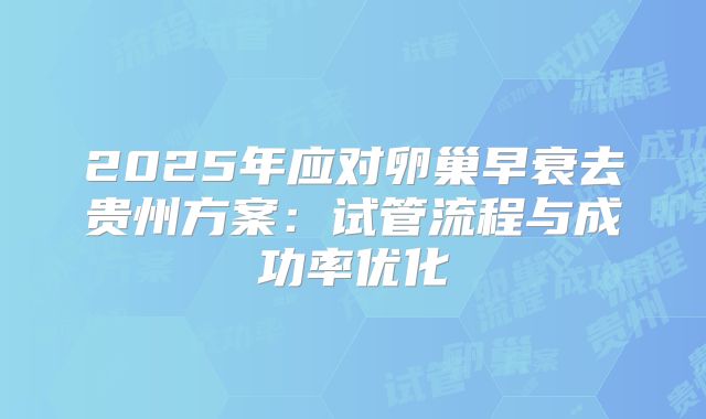 2025年应对卵巢早衰去贵州方案:试管流程与成功率优化