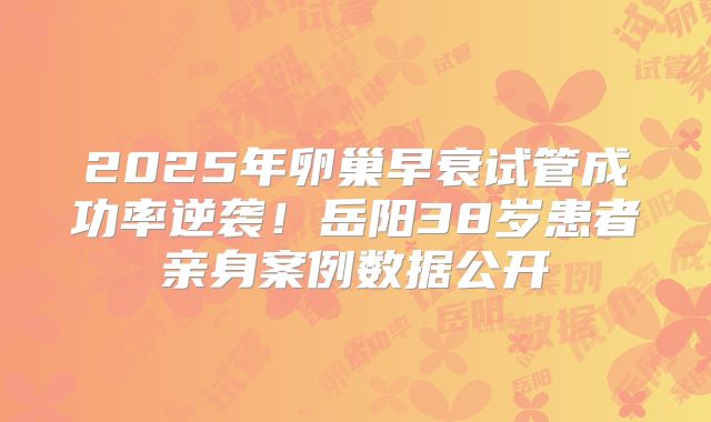 2025年卵巢早衰试管成功率逆袭!岳阳38岁患者亲身案例数据公开