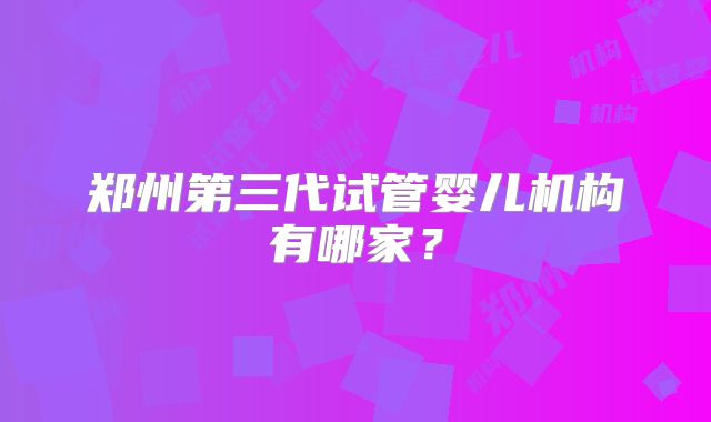郑州第三代试管婴儿机构有哪家？