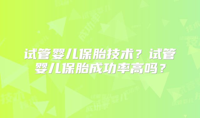 试管婴儿保胎技术？试管婴儿保胎成功率高吗？