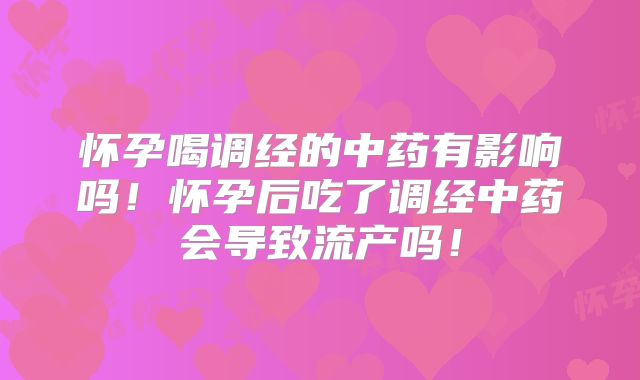 怀孕喝调经的中药有影响吗!怀孕后吃了调经中药会导致流产吗!