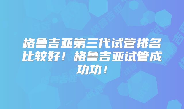 格鲁吉亚第三代试管排名比较好!格鲁吉亚试管成功功!