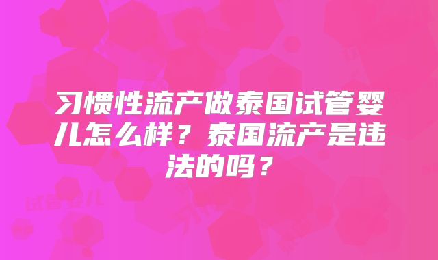 习惯性流产做泰国试管婴儿怎么样？泰国流产是违法的吗？