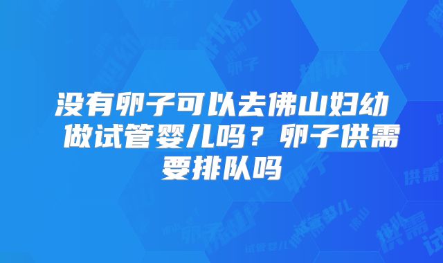 没有卵子可以去佛山妇幼 做试管婴儿吗？卵子供需要排队吗