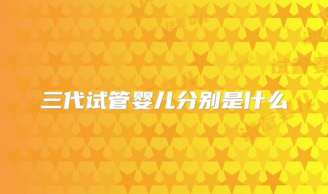 三代试管婴儿分别是什么
