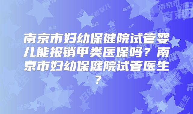 南京市妇幼保健院试管婴儿能报销甲类医保吗？南京市妇幼保健院试管医生？