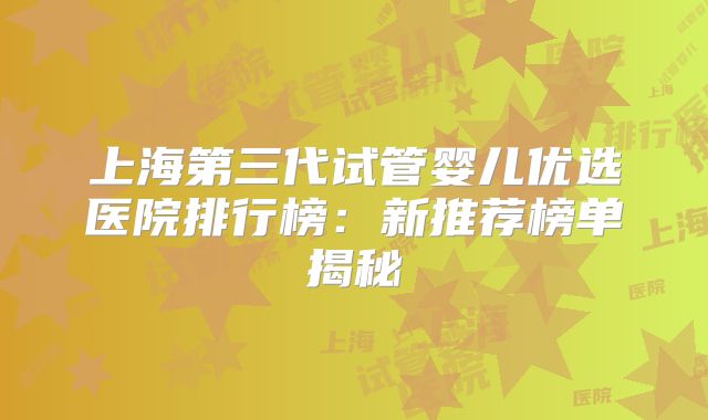 上海第三代试管婴儿优选医院排行榜：新推荐榜单揭秘
