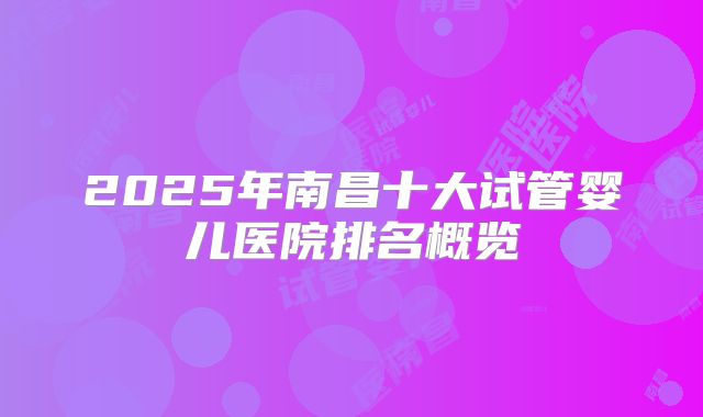 2025年南昌十大试管婴儿医院排名概览