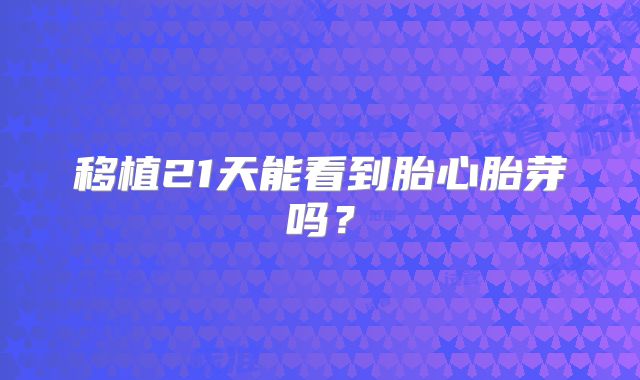 移植21天能看到胎心胎芽吗?