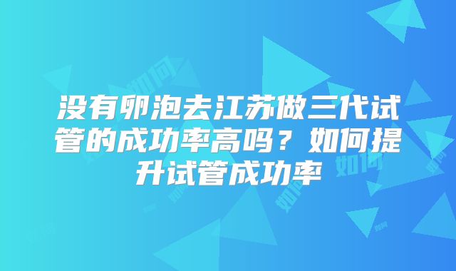 没有卵泡去江苏做三代试管的成功率高吗？如何提升试管成功率