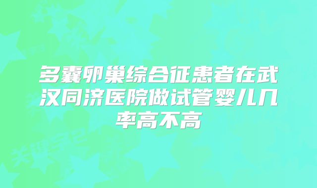 多囊卵巢综合征患者在武汉同济医院做试管婴儿几率高不高