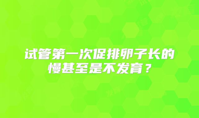 试管第一次促排卵子长的慢甚至是不发育?