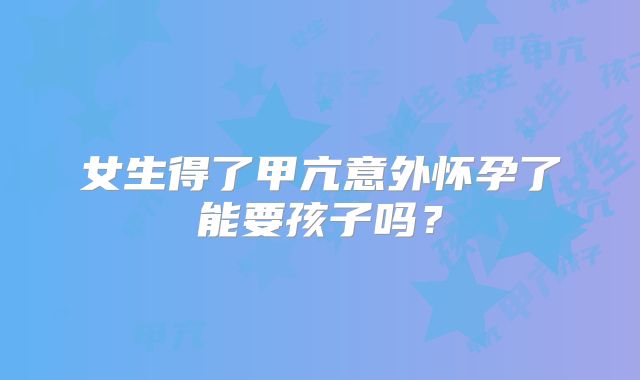 女生得了甲亢意外怀孕了能要孩子吗？