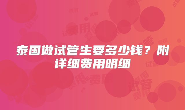 泰国做试管生要多少钱?附详细费用明细