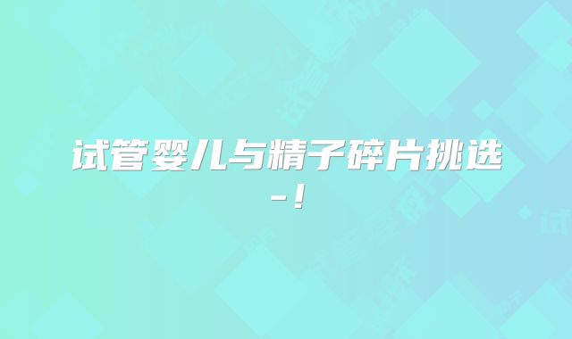 试管婴儿与精子碎片挑选-！