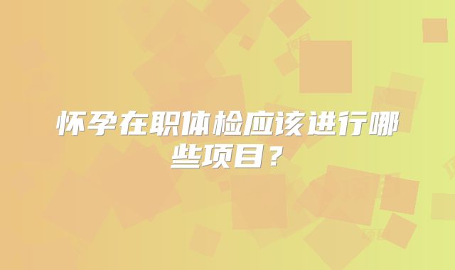 怀孕在职体检应该进行哪些项目？