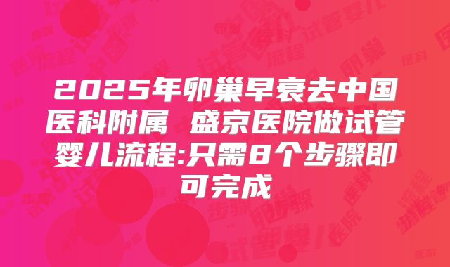 2025年卵巢早衰去中国医科附属 盛京医院做试管婴儿流程:只需8个步骤即可完成