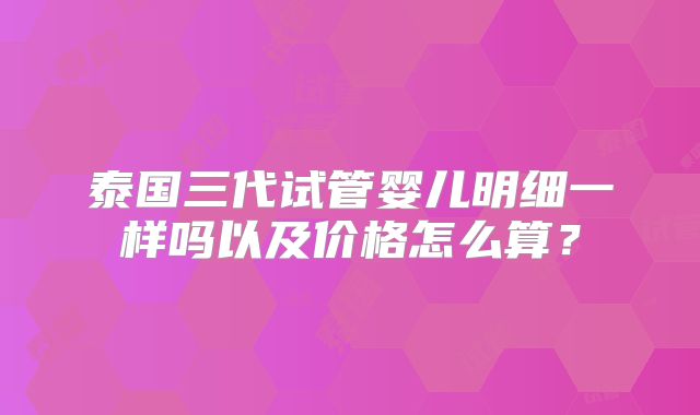 泰国三代试管婴儿明细一样吗以及价格怎么算？