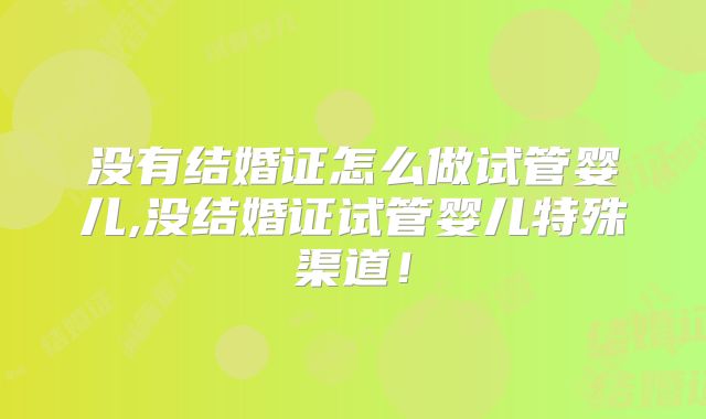 没有结婚证怎么做试管婴儿,没结婚证试管婴儿特殊渠道！