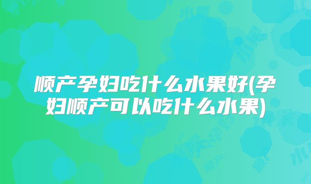 顺产孕妇吃什么水果好(孕妇顺产可以吃什么水果)