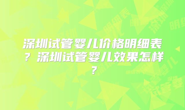 深圳试管婴儿价格明细表？深圳试管婴儿效果怎样？