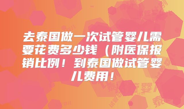 去泰国做一次试管婴儿需要花费多少钱（附医保报销比例！到泰国做试管婴儿费用！