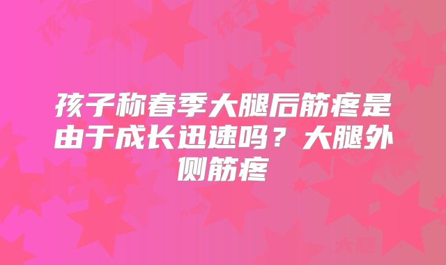 孩子称春季大腿后筋疼是由于成长迅速吗？大腿外侧筋疼