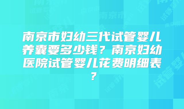 南京市妇幼三代试管婴儿养囊要多少钱？南京妇幼医院试管婴儿花费明细表？
