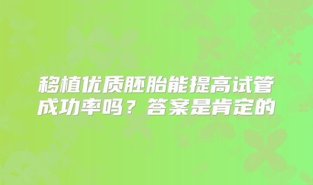 移植优质胚胎能提高试管成功率吗?答案是肯定的