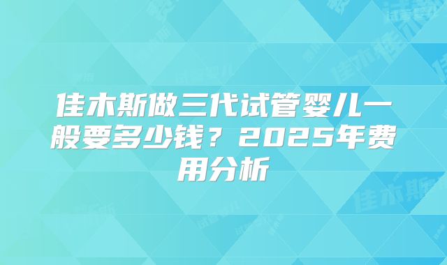 佳木斯做三代试管婴儿一般要多少钱?2025年费用分析