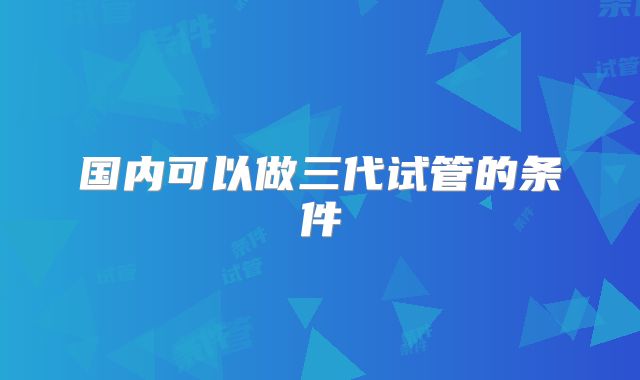 国内可以做三代试管的条件