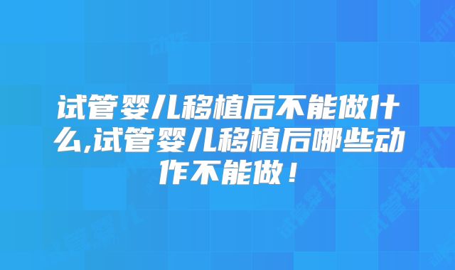 试管婴儿移植后不能做什么,试管婴儿移植后哪些动作不能做！