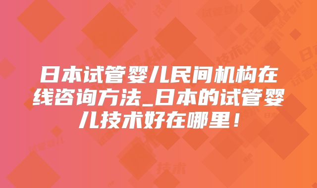 日本试管婴儿民间机构在线咨询方法_日本的试管婴儿技术好在哪里!