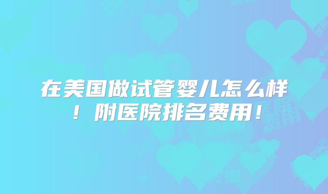 在美国做试管婴儿怎么样！附医院排名费用！